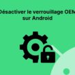 Désactiver le verrouillage OEM sur Android