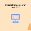 Enregistrer son écran en vidéo avec VLC